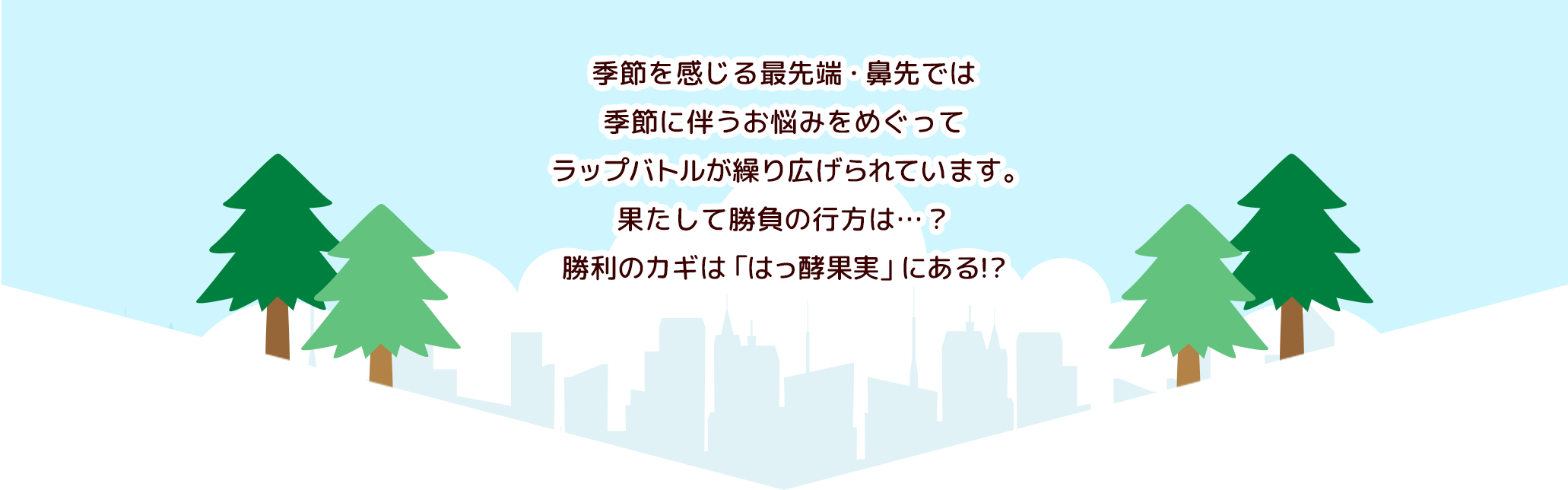 季節を感じる最先端・鼻先では季節に伴うお悩みをめぐってラップバトルが繰り広げられています。果たして勝負の行方は…？勝利のカギは「はっ酵果実」にある!?