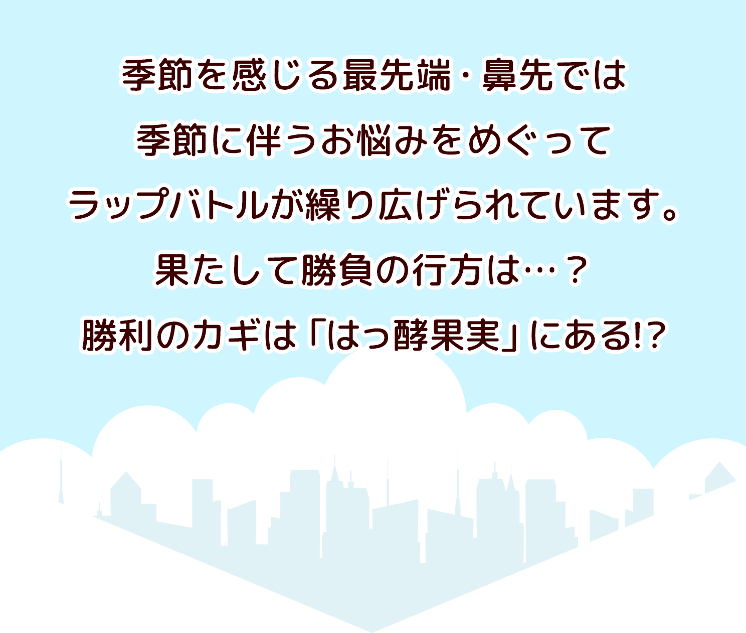 季節を感じる最先端・鼻先では季節に伴うお悩みをめぐってラップバトルが繰り広げられています。果たして勝負の行方は…？勝利のカギは「はっ酵果実」にある!?