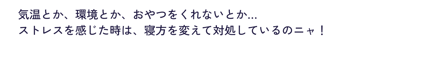 気温とか、環境とか、​おやつをくれないとか…​ストレスを感じた時は、​寝方を変えて対処しているのニャ！​