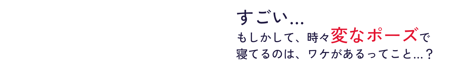 すごい…​もしかして、時々変なポーズで​寝てるのは、ワケがあるってこと…？