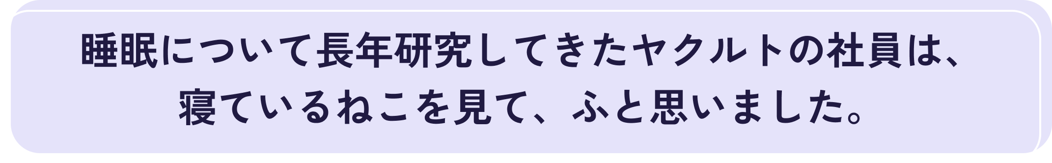 睡眠について長年研究してきたヤクルトの社員は、寝ているねこを見て、ふと思いました。