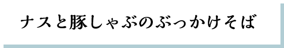 ナスと豚しゃぶのぶっかけそば