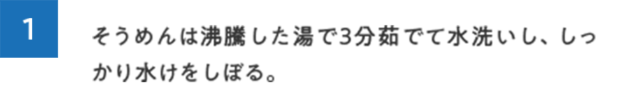 1.そうめんは沸騰した湯で3分茹でて水洗いし、しっかり水けをしぼる。