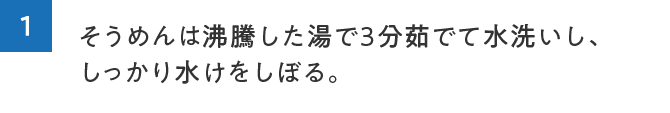 1.そうめんは沸騰した湯で3分茹でて水洗いし、しっかり水けをしぼる。