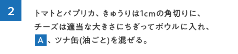 2.トマトとパプリカ、きゅうりは1cmの角切りに、チーズは適当な大きさにちぎってボウルに入れ、A、ツナ缶(油ごと)を混ぜる。