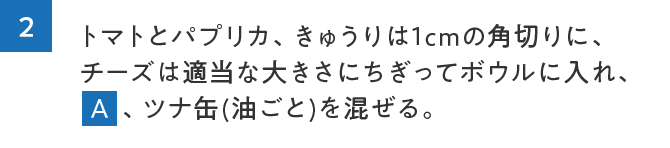 2.トマトとパプリカ、きゅうりは1cmの角切りに、チーズは適当な大きさにちぎってボウルに入れ、A、ツナ缶(油ごと)を混ぜる。