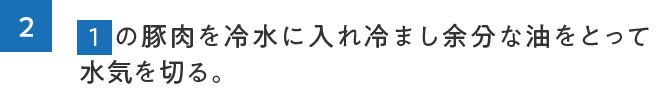 2.1の豚肉を冷水に入れ冷まし余分な油をとって水気を切る。