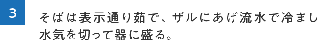 3.そばは表示通り茹で、ザルにあげ流水で冷まし水気を切って器に盛る。