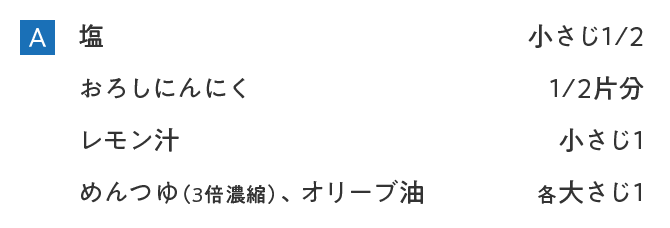 A 塩 小さじ１/2｜おろしにんにく 1/2片分｜レモン汁 小さじ1｜めんつゆ（3倍濃縮）、オリーブ油 各大さじ1