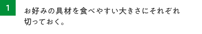 1.お好みの具材を食べやすい大きさにそれぞれ切っておく。