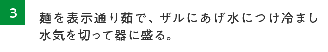 3.麺を表示通り茹で、ザルにあげ水につけ冷まし水気を切って器に盛る。