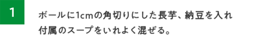 ボールに1cmの角切りにした長芋、納豆を入れ付属のスープをいれよく混ぜる。