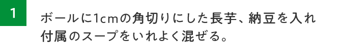 ボールに1cmの角切りにした長芋、納豆を入れ付属のスープをいれよく混ぜる。