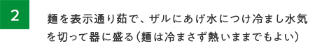 2.麺を表示通り茹で、ザルにあげ水につけ冷まし水気を切って器に盛る。