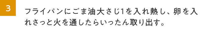 3.フライパンにごま油大さじ１を入れ熱し、卵を入れさっと火を通したらいったん取り出す。