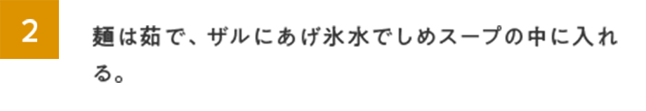 2.麺は茹で、ザルにあげ氷水でしめスープの中に入れる。
