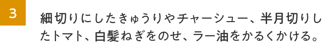 3.細切りにしたきゅうりやチャーシュー、半月切りしたトマト、白髪ねぎをのせ、ラー油をかるくかける。