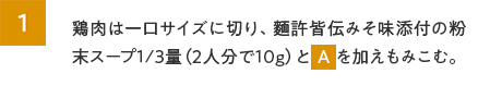 1.鶏肉は一口サイズに切り、麵許皆伝みそ味添付の粉末スープ1/3量（2人分で10g）とAを加えもみこむ。