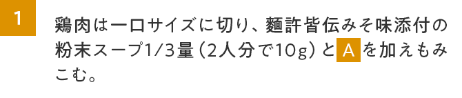 1.鶏肉は一口サイズに切り、麵許皆伝みそ味添付の粉末スープ1/3量（2人分で10g）とAを加えもみこむ。