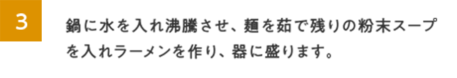 3.鍋に水を入れ沸騰させ、麺を茹で残りの粉末スープを入れラーメンを作り、器に盛ります。