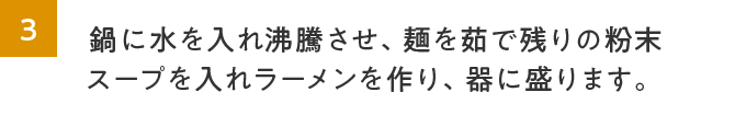 3.鍋に水を入れ沸騰させ、麺を茹で残りの粉末スープを入れラーメンを作り、器に盛ります。