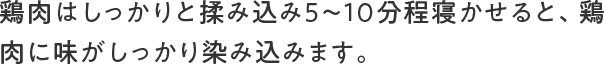 鶏肉はしっかりと揉み込み５〜10分程寝かせると、鶏肉に味がしっかり染み込みます。