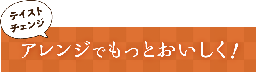 （テイストチェンジ）アレンジでもっとおいしく！