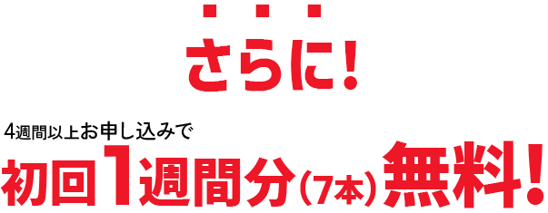 今なら4週間以上お申し込みで初回一週間分（７本）無料